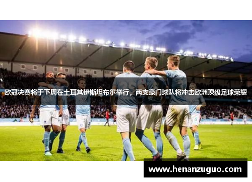 欧冠决赛将于下周在土耳其伊斯坦布尔举行，两支豪门球队将冲击欧洲顶级足球荣耀