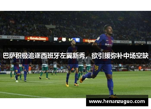 巴萨积极追逐西班牙左翼新秀，欲引援弥补中场空缺