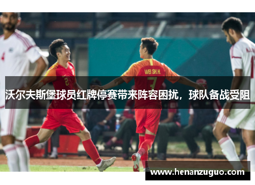 沃尔夫斯堡球员红牌停赛带来阵容困扰，球队备战受阻