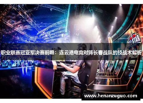 职业联赛冠亚军决赛前瞻：连云港电竞对阵长春战队的技战术解析