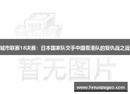 城市联赛18决赛：日本国家队交手中国香港队的复仇战之战