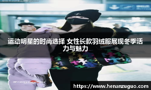 运动明星的时尚选择 女性长款羽绒服展现冬季活力与魅力